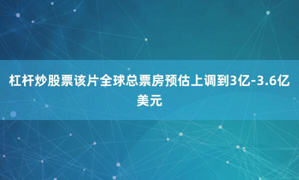 杠杆炒股票该片全球总票房预估上调到3亿-3.6亿美元