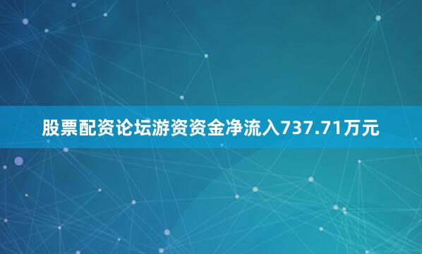 股票配资论坛游资资金净流入737.71万元