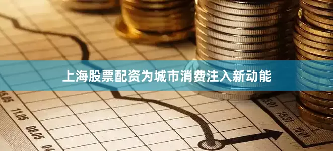上海股票配资为城市消费注入新动能