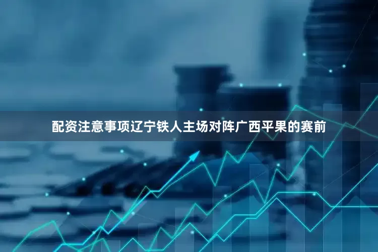 配资注意事项辽宁铁人主场对阵广西平果的赛前