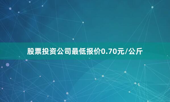 股票投资公司最低报价0.70元/公斤