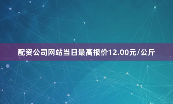 配资公司网站当日最高报价12.00元/公斤