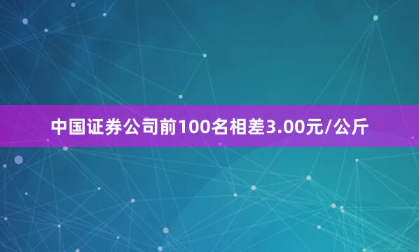 中国证券公司前100名相差3.00元/公斤