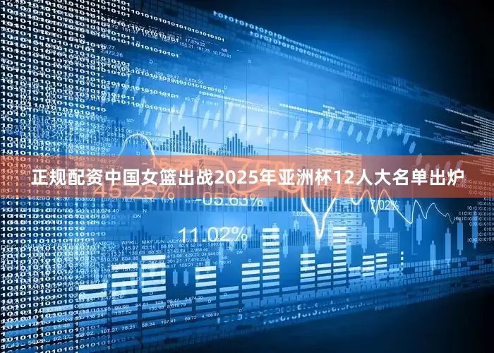 正规配资中国女篮出战2025年亚洲杯12人大名单出炉