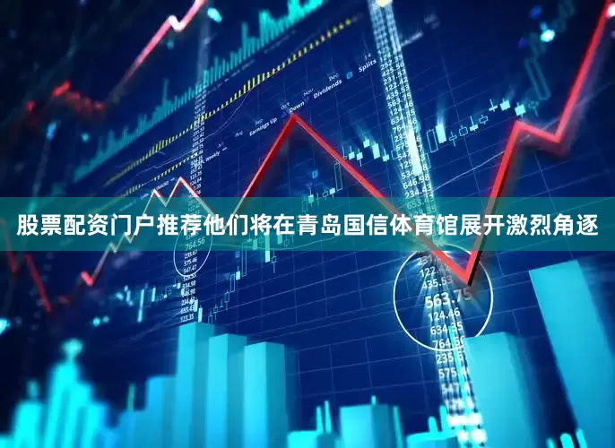 股票配资门户推荐他们将在青岛国信体育馆展开激烈角逐
