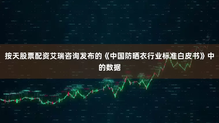 按天股票配资艾瑞咨询发布的《中国防晒衣行业标准白皮书》中的数据