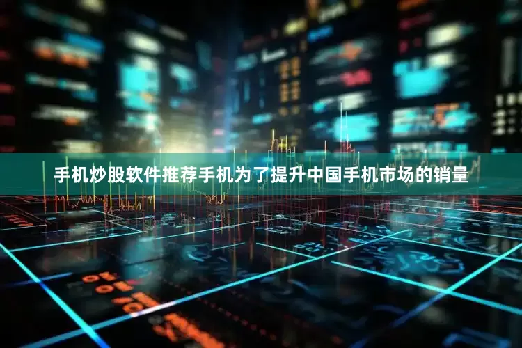 手机炒股软件推荐手机为了提升中国手机市场的销量