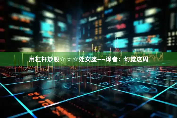 用杠杆炒股☆☆☆处女座——译者：幻觉这周