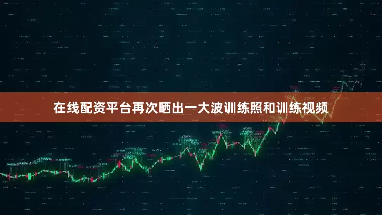 在线配资平台再次晒出一大波训练照和训练视频