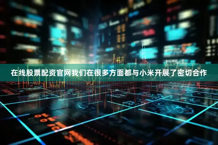 在线股票配资官网我们在很多方面都与小米开展了密切合作