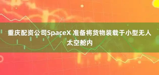 重庆配资公司SpaceX 准备将货物装载于小型无人太空舱内