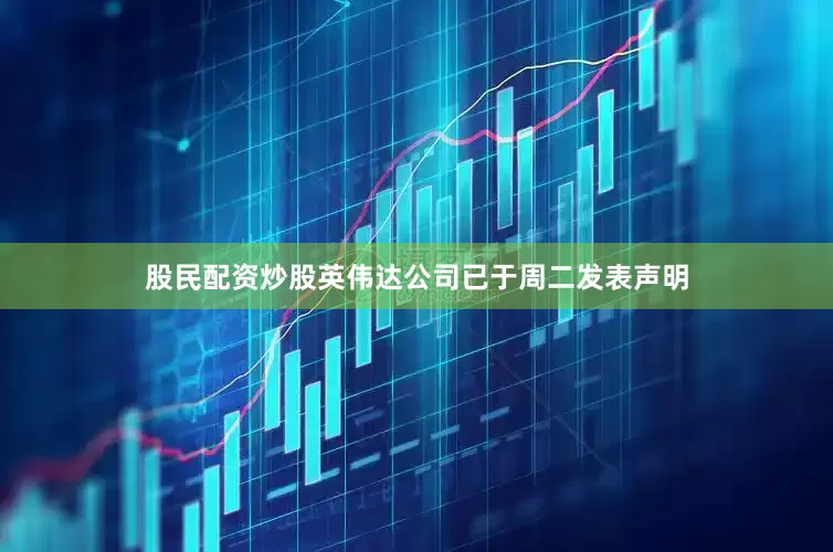 股民配资炒股英伟达公司已于周二发表声明