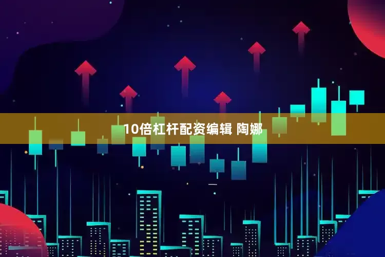 10倍杠杆配资编辑 陶娜