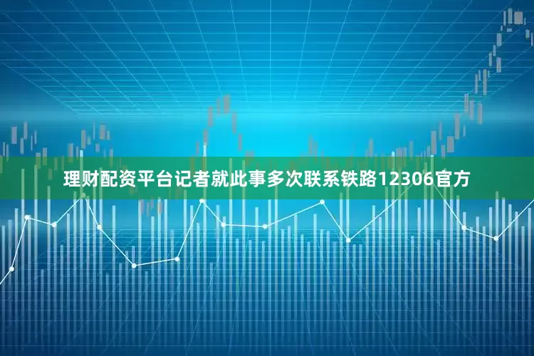 理财配资平台记者就此事多次联系铁路12306官方